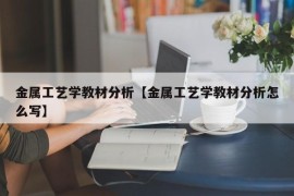 金属工艺学教材分析【金属工艺学教材分析怎么写】