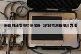 医用射线专用检测仪器【射线检测仪使用方法】