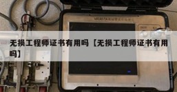 无损工程师证书有用吗【无损工程师证书有用吗】