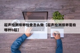 超声检测排卵检查怎么做【超声检测排卵是拍哪种b超】