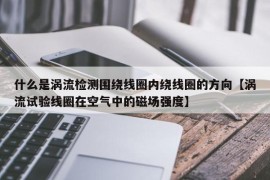 什么是涡流检测围绕线圈内绕线圈的方向【涡流试验线圈在空气中的磁场强度】