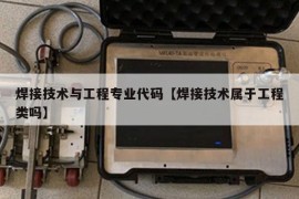 焊接技术与工程专业代码【焊接技术属于工程类吗】