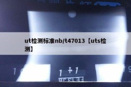 ut检测标准nb/t47013【uts检测】