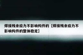 焊接残余应力不影响构件的【焊接残余应力不影响构件的整体稳定】