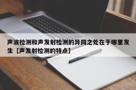 声波检测和声发射检测的异同之处在于哪里发生【声发射检测的特点】