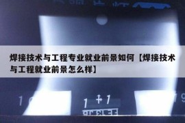 焊接技术与工程专业就业前景如何【焊接技术与工程就业前景怎么样】