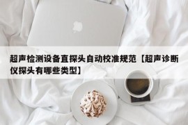 超声检测设备直探头自动校准规范【超声诊断仪探头有哪些类型】