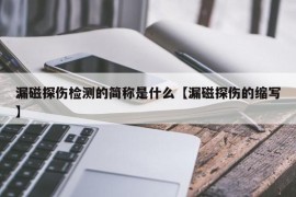 漏磁探伤检测的简称是什么【漏磁探伤的缩写】