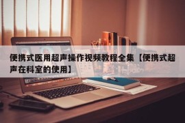 便携式医用超声操作视频教程全集【便携式超声在科室的使用】