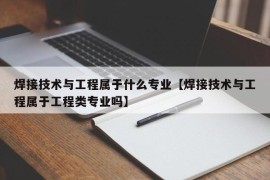 焊接技术与工程属于什么专业【焊接技术与工程属于工程类专业吗】