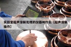 实验室超声溶解处理的仪器叫什么【超声溶解操作】