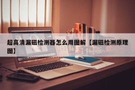 超高清漏磁检测器怎么用图解【漏磁检测原理图】