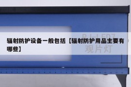 辐射防护设备一般包括【辐射防护用品主要有哪些】