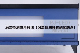 涡流检测应用领域【涡流检测具有的优缺点】