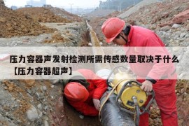 压力容器声发射检测所需传感数量取决于什么【压力容器超声】