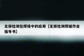 无损检测在焊接中的应用【无损检测焊缝作业指导书】