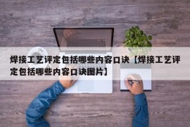 焊接工艺评定包括哪些内容口诀【焊接工艺评定包括哪些内容口诀图片】