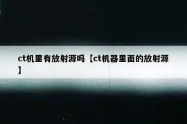 ct机里有放射源吗【ct机器里面的放射源】