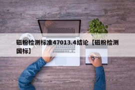 磁粉检测标准47013.4结论【磁粉检测国标】