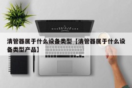 清管器属于什么设备类型【清管器属于什么设备类型产品】