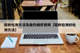 磁粉检测方法及操作顺序视频【磁粉检测的检测方法】