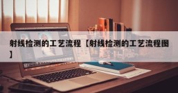 射线检测的工艺流程【射线检测的工艺流程图】