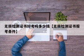 无损检测证书好考吗多少钱【无损检测证书报考条件】