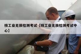 核工业无损检测考试【核工业无损检测考试中心】