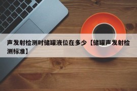 声发射检测时储罐液位在多少【储罐声发射检测标准】