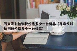 耳声发射检测仪价格多少一台机器【耳声发射检测仪价格多少一台机器】