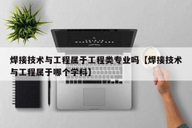 焊接技术与工程属于工程类专业吗【焊接技术与工程属于哪个学科】