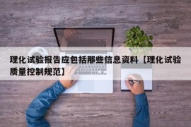 理化试验报告应包括那些信息资料【理化试验质量控制规范】