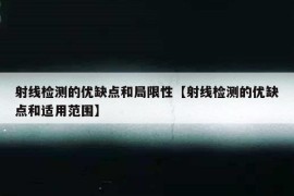 射线检测的优缺点和局限性【射线检测的优缺点和适用范围】