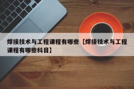 焊接技术与工程课程有哪些【焊接技术与工程课程有哪些科目】