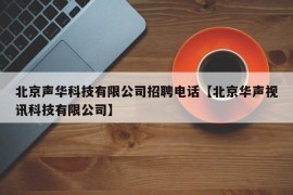 北京声华科技有限公司招聘电话【北京华声视讯科技有限公司】