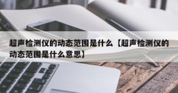 超声检测仪的动态范围是什么【超声检测仪的动态范围是什么意思】