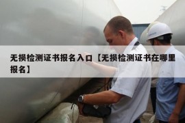 无损检测证书报名入口【无损检测证书在哪里报名】