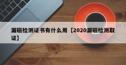 漏磁检测证书有什么用【2020漏磁检测取证】