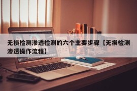 无损检测渗透检测的六个主要步骤【无损检测渗透操作流程】