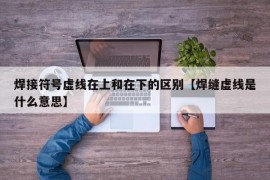 焊接符号虚线在上和在下的区别【焊缝虚线是什么意思】