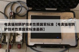 电离辐射防护技术性质国家标准【电离辐射防护技术性质国家标准最新】