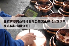 北京声华兴业科技有限公司怎么样【北京华声视讯科技有限公司】