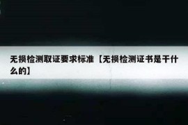 无损检测取证要求标准【无损检测证书是干什么的】