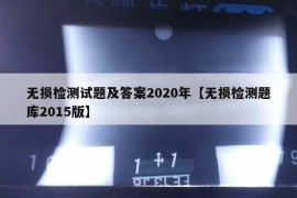 无损检测试题及答案2020年【无损检测题库2015版】