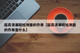 超高清漏磁检测器的作用【超高清漏磁检测器的作用是什么】