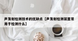 声发射检测技术的优缺点【声发射检测装置常用于检测什么】