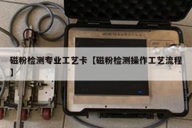 磁粉检测专业工艺卡【磁粉检测操作工艺流程】