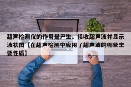 超声检测仪的作用是产生、接收超声波并显示波状图【在超声检测中应用了超声波的哪些主要性质】