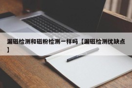 漏磁检测和磁粉检测一样吗【漏磁检测优缺点】