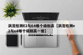 涡流检测E2与E4哪个级别高【涡流检测e2与e4哪个级别高一些】